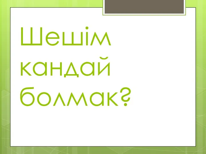 Шешiм кандай болмак?