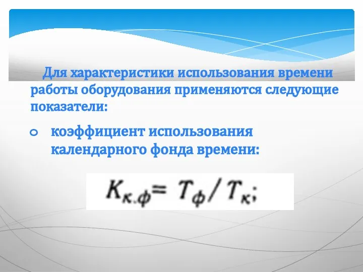 Для характеристики использования времени работы оборудования применяются следующие показатели: коэффициент использования календарного фонда времени: