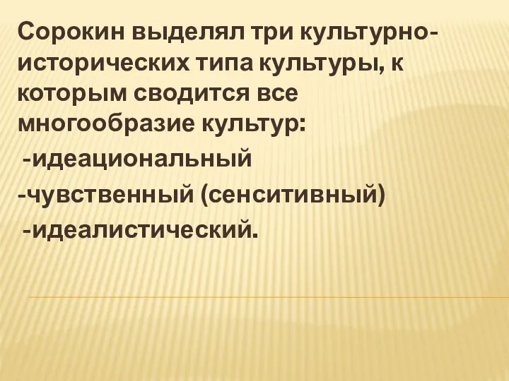 Сорокин выделял три культурно-исторических типа культуры, к которым сводится все многообразие культур: -идеациональный -чувственный (сенситивный) -идеалистический.