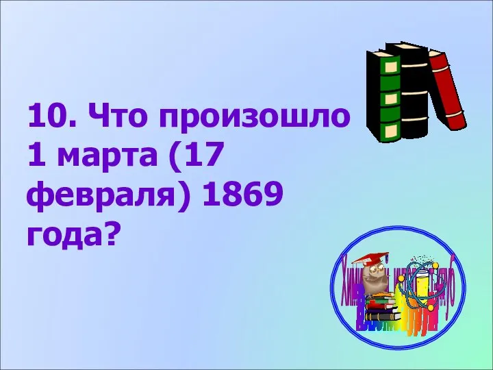 10. Что произошло 1 марта (17 февраля) 1869 года?