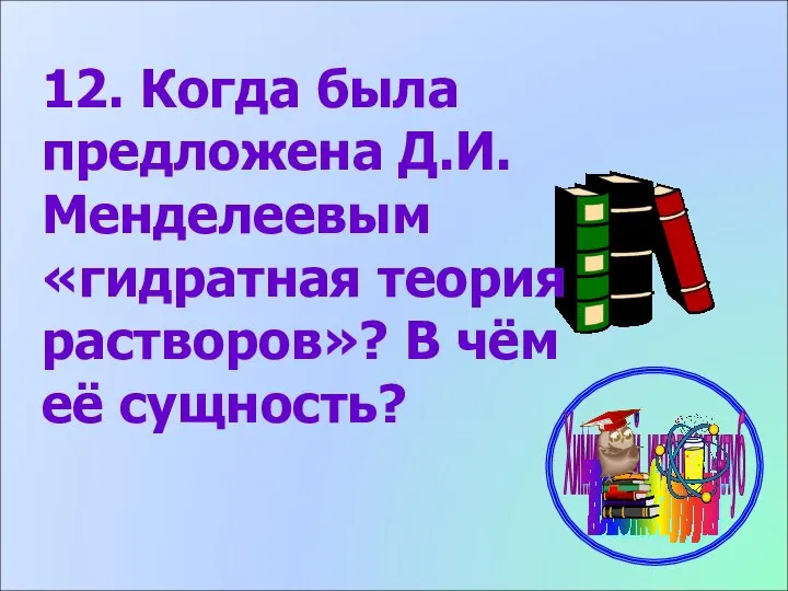 12. Когда была предложена Д.И. Менделеевым «гидратная теория растворов»? В чём её сущность?