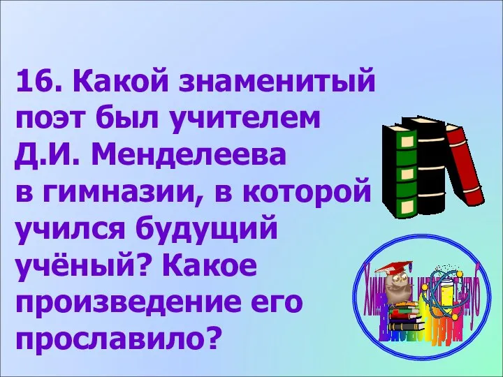 16. Какой знаменитый поэт был учителем Д.И. Менделеева в гимназии, в