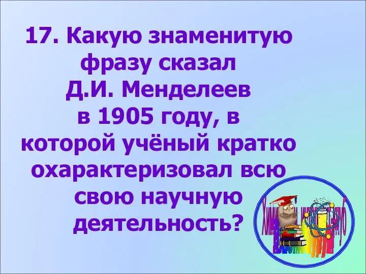 17. Какую знаменитую фразу сказал Д.И. Менделеев в 1905 году, в