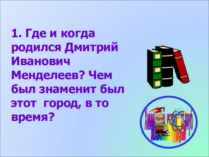 1. Где и когда родился Дмитрий Иванович Менделеев? Чем был знаменит