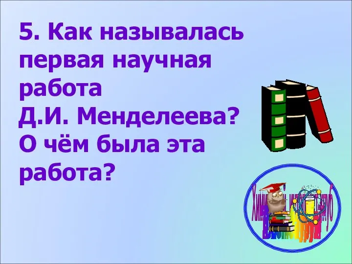 5. Как называлась первая научная работа Д.И. Менделеева? О чём была эта работа?