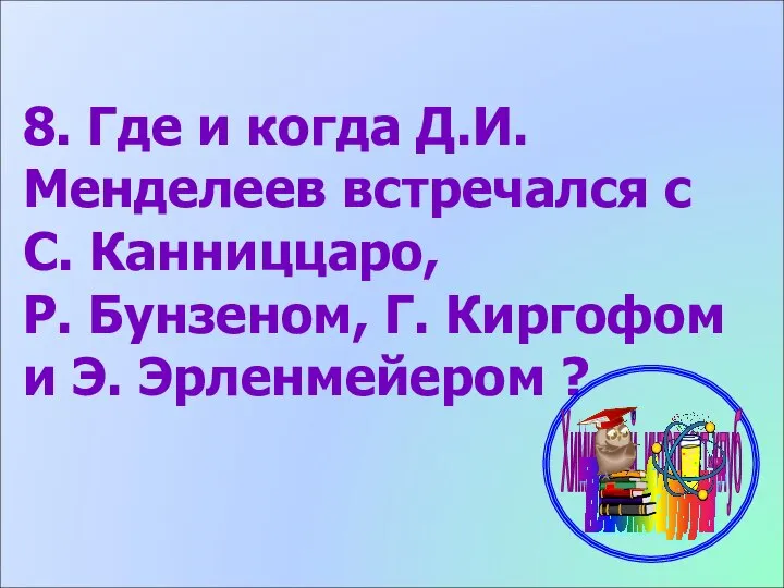 8. Где и когда Д.И. Менделеев встречался с С. Канниццаро, Р.