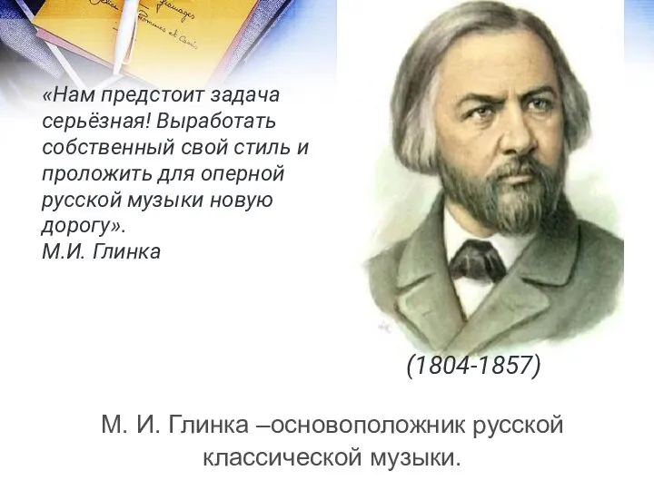 М. И. Глинка –основоположник русской классической музыки. «Нам предстоит задача серьёзная!