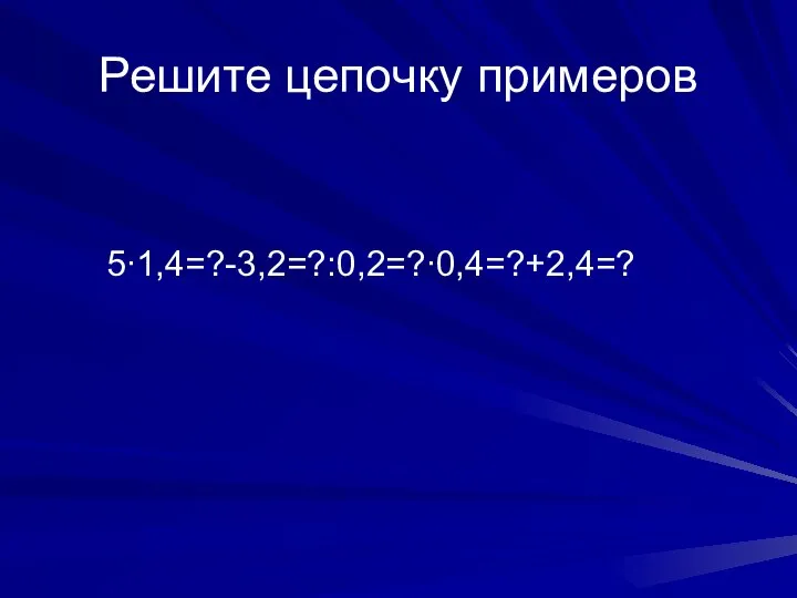 Решите цепочку примеров 5∙1,4=?-3,2=?:0,2=?∙0,4=?+2,4=?