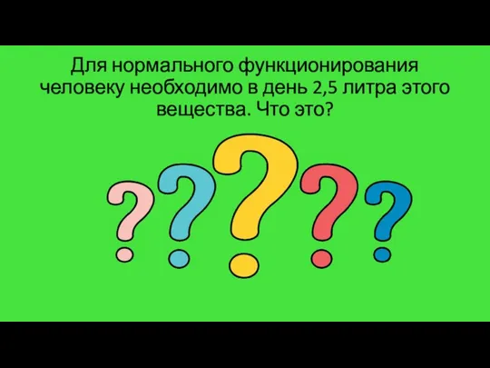 Для нормального функционирования человеку необходимо в день 2,5 литра этого вещества. Что это?