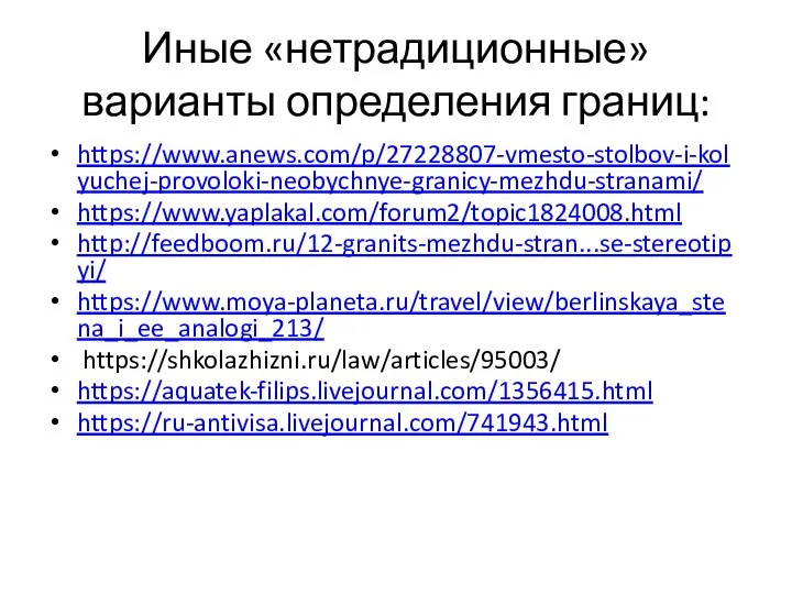 Иные «нетрадиционные» варианты определения границ: https://www.anews.com/p/27228807-vmesto-stolbov-i-kolyuchej-provoloki-neobychnye-granicy-mezhdu-stranami/ https://www.yaplakal.com/forum2/topic1824008.html http://feedboom.ru/12-granits-mezhdu-stran...se-stereotipyi/ https://www.moya-planeta.ru/travel/view/berlinskaya_stena_i_ee_analogi_213/ https://shkolazhizni.ru/law/articles/95003/ https://aquatek-filips.livejournal.com/1356415.html https://ru-antivisa.livejournal.com/741943.html