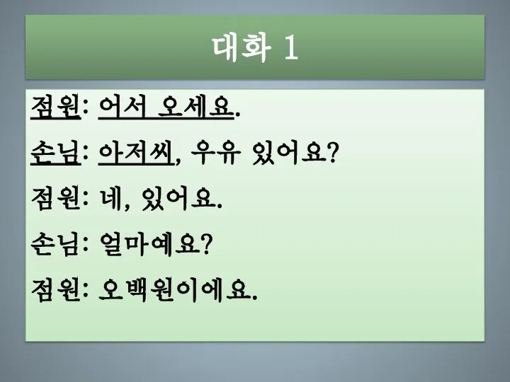 대화 1 점원: 어서 오세요. 손님: 아저씨, 우유 있어요? 점원: 네, 있어요. 손님: 얼마예요? 점원: 오백원이에요.