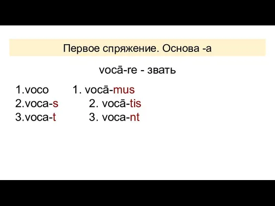 Первое спряжение. Основа -a vocā-re - звать 1.voco 1. vocā-mus 2.voca-s 2. vocā-tis 3.voca-t 3. voca-nt