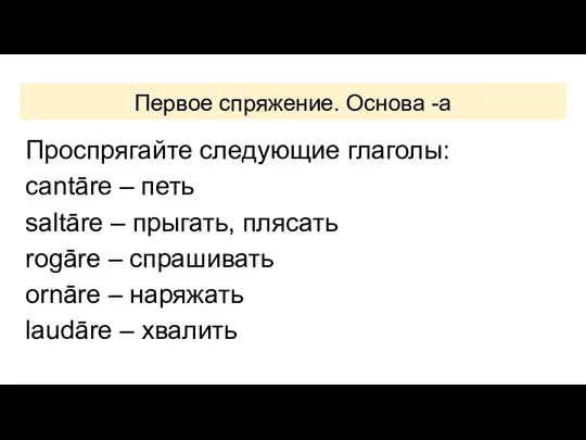 Первое спряжение. Основа -a Проспрягайте следующие глаголы: cantāre – петь saltāre