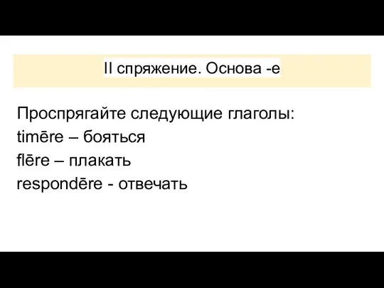 II спряжение. Основа -e Проспрягайте следующие глаголы: timēre – бояться flēre – плакать respondēre - отвечать