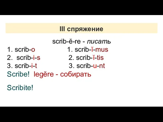 III спряжение scrib-ĕ-re - писать 1. scrib-o 1. scrib-ĭ-mus 2. scrib-i-s