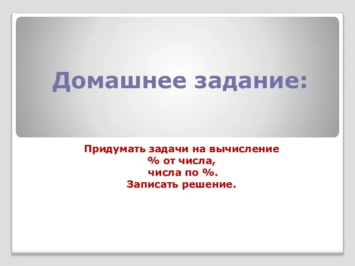 Домашнее задание: Придумать задачи на вычисление % от числа, числа по %. Записать решение.