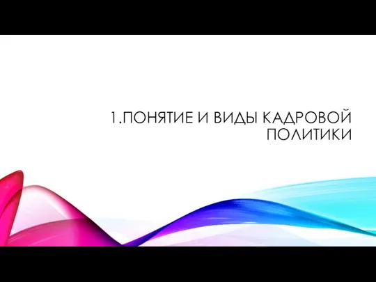 1.ПОНЯТИЕ И ВИДЫ КАДРОВОЙ ПОЛИТИКИ