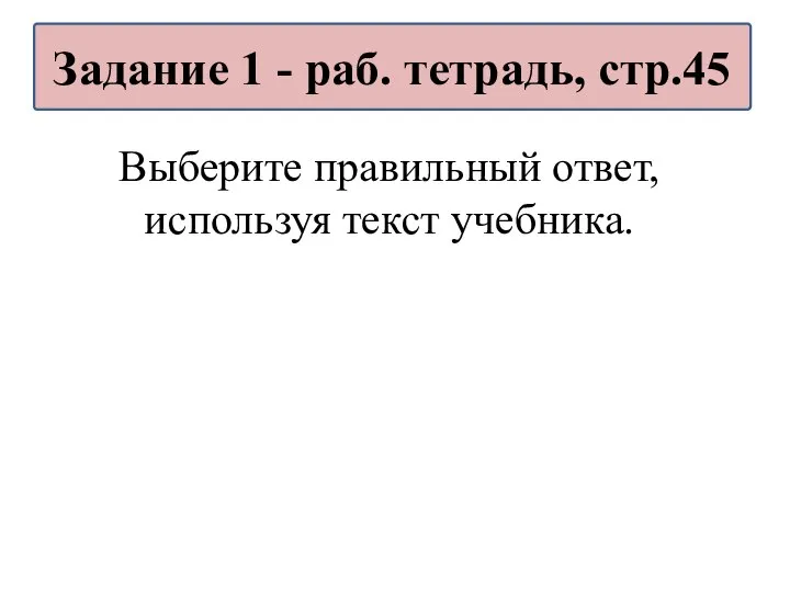 Выберите правильный ответ, используя текст учебника. Задание 1 - раб. тетрадь, стр.45