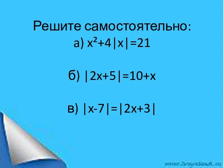 Решите самостоятельно: a) x²+4|x|=21 б) |2x+5|=10+x в) |x-7|=|2x+3|