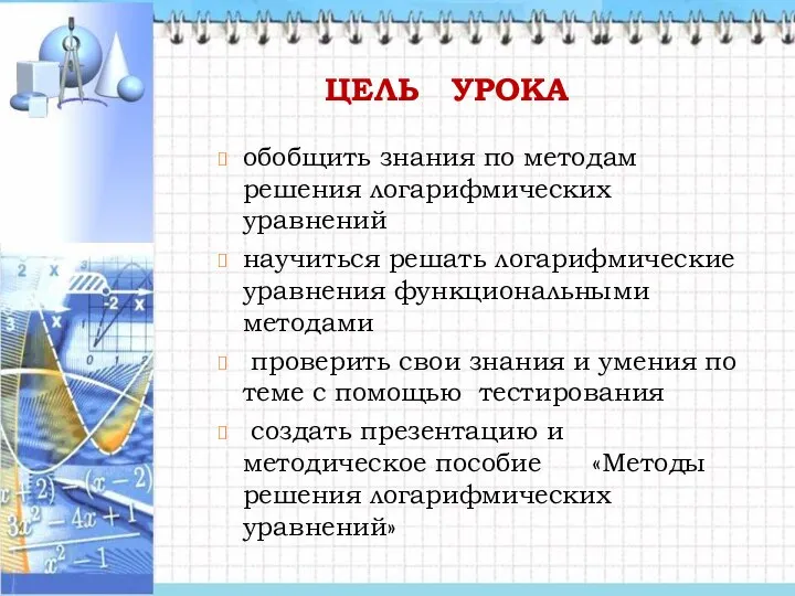 ЦЕЛЬ УРОКА обобщить знания по методам решения логарифмических уравнений научиться решать