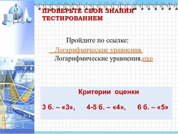 ПРОВЕРЬТЕ СВОИ ЗНАНИЯ ТЕСТИРОВАНИЕМ Пройдите по ссылке: Логарифмические уравнения. Логарифмические уравнения.exe