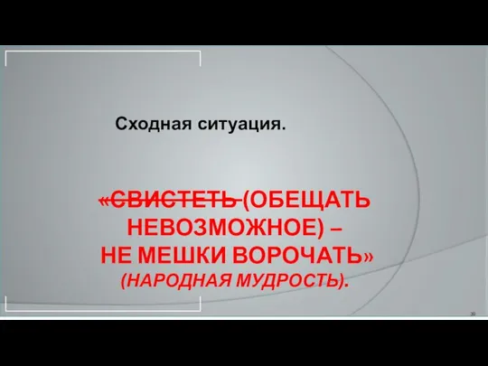 «СВИСТЕТЬ (ОБЕЩАТЬ НЕВОЗМОЖНОЕ) – НЕ МЕШКИ ВОРОЧАТЬ» (НАРОДНАЯ МУДРОСТЬ). Сходная ситуация.