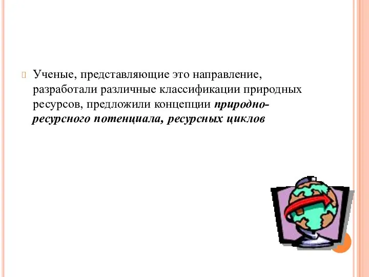 Ученые, представляющие это направление, разработали раз­личные классификации природ­ных ресурсов, предложили концепции природно-ресурсного по­тенциала, ресурсных циклов