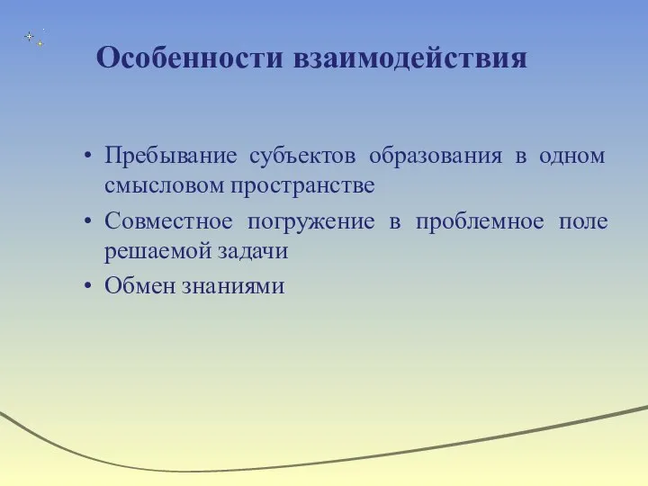 Особенности взаимодействия Пребывание субъектов образования в одном смысловом пространстве Совместное погружение