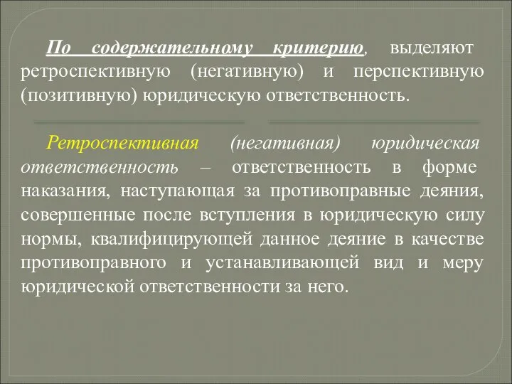 По содержательному критерию, выделяют ретроспективную (негативную) и перспективную (позитивную) юридическую ответственность.