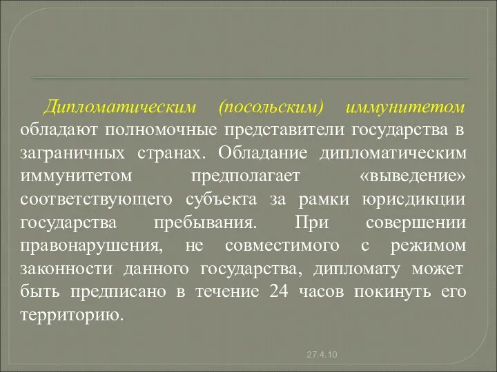 Дипломатическим (посольским) иммунитетом обладают полномочные представители государства в заграничных странах. Обладание