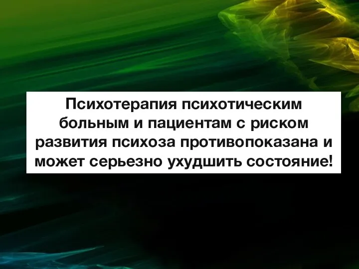 Психотерапия психотическим больным и пациентам с риском развития психоза противопоказана и может серьезно ухудшить состояние!