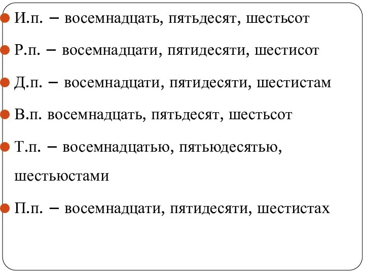 И.п. – восемнадцать, пятьдесят, шестьсот Р.п. – восемнадцати, пятидесяти, шестисот Д.п.