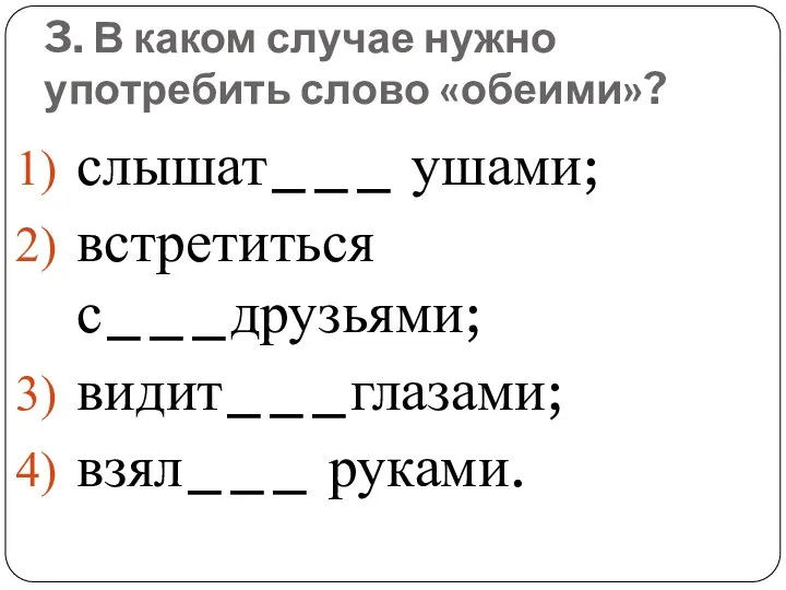 3. В каком случае нужно употребить слово «обеими»? слышат___ ушами; встретиться с___друзьями; видит___глазами; взял___ руками.