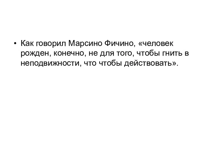 Как говорил Марсино Фичино, «человек рожден, конечно, не для того, чтобы