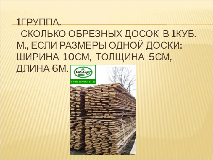 1ГРУППА. СКОЛЬКО ОБРЕЗНЫХ ДОСОК В 1КУБ. М., ЕСЛИ РАЗМЕРЫ ОДНОЙ ДОСКИ: