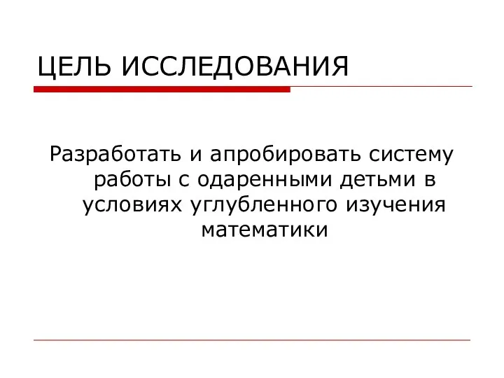 ЦЕЛЬ ИССЛЕДОВАНИЯ Разработать и апробировать систему работы с одаренными детьми в условиях углубленного изучения математики