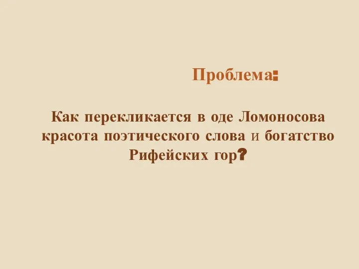 Проблема: Как перекликается в оде Ломоносова красота поэтического слова и богатство Рифейских гор?