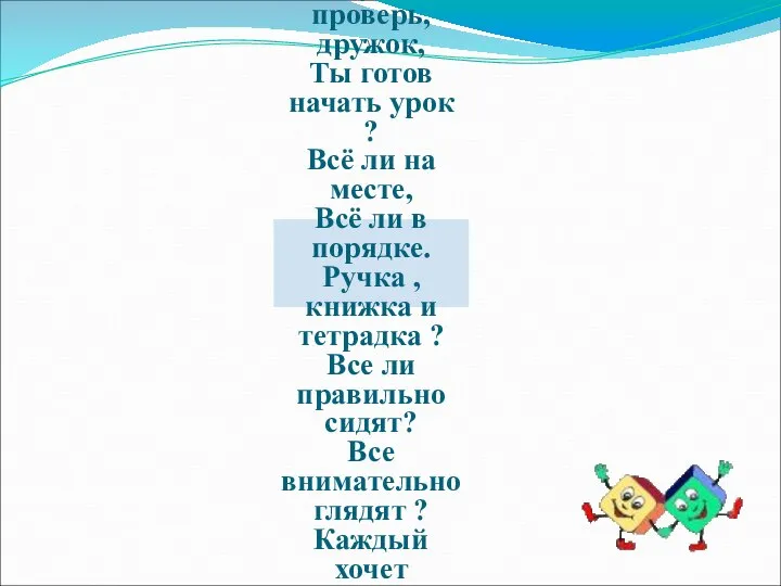 Долгожданный дан звонок, Начинается урок ! -Ну-ка проверь, дружок, Ты готов