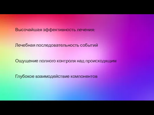 Высочайшая эффективность лечения: Лечебная последовательность событий Ощущение полного контроля над происходящим Глубокое взаимодействие компонентов