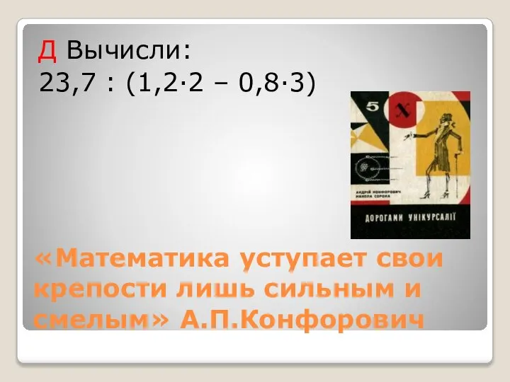 «Математика уступает свои крепости лишь сильным и смелым» А.П.Конфорович Д Вычисли: 23,7 : (1,2·2 – 0,8·3)