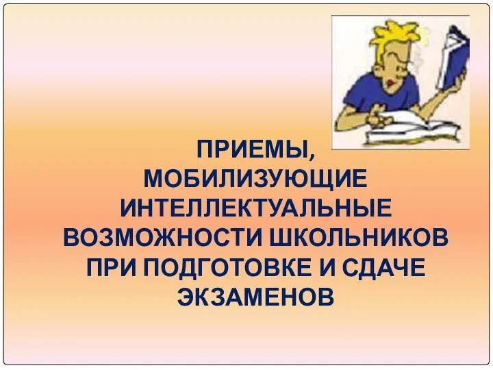 ПРИЕМЫ, МОБИЛИЗУЮЩИЕ ИНТЕЛЛЕКТУАЛЬНЫЕ ВОЗМОЖНОСТИ ШКОЛЬНИКОВ ПРИ ПОДГОТОВКЕ И СДАЧЕ ЭКЗАМЕНОВ