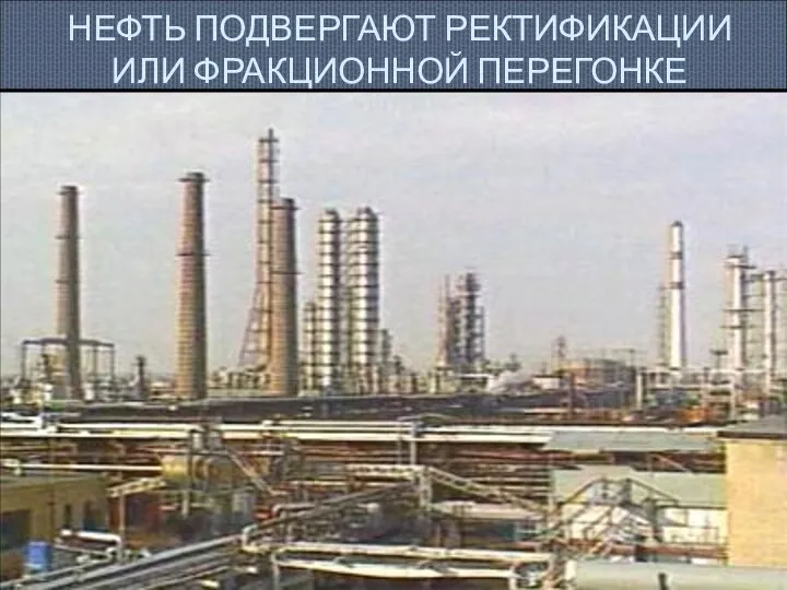 НЕФТЬ ПОДВЕРГАЮТ РЕКТИФИКАЦИИ ИЛИ ФРАКЦИОННОЙ ПЕРЕГОНКЕ