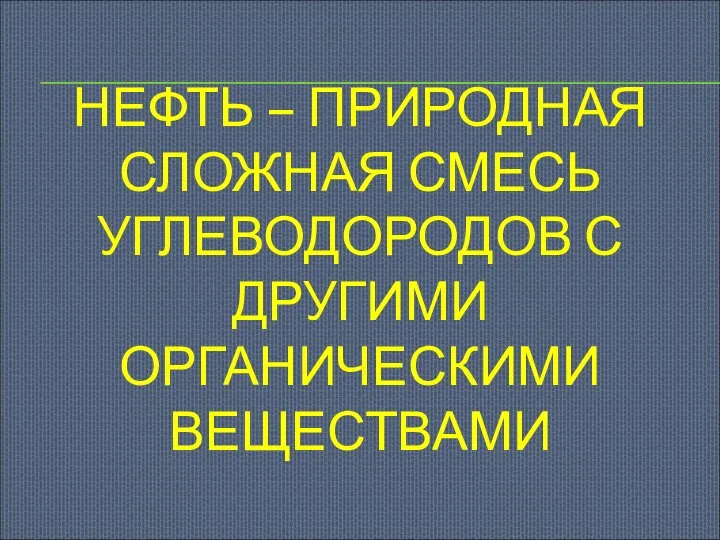 НЕФТЬ – ПРИРОДНАЯ СЛОЖНАЯ СМЕСЬ УГЛЕВОДОРОДОВ С ДРУГИМИ ОРГАНИЧЕСКИМИ ВЕЩЕСТВАМИ