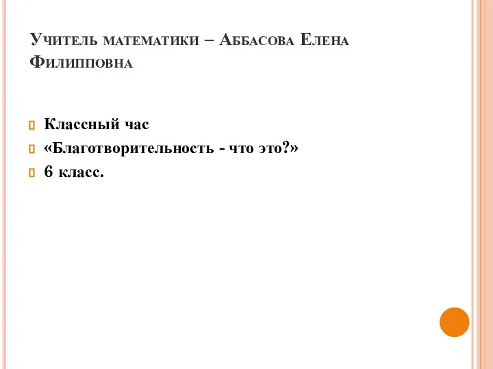 Учитель математики – Аббасова Елена Филипповна Классный час «Благотворительность - что это?» 6 класс.