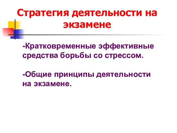 Стратегия деятельности на экзамене -Кратковременные эффективные средства борьбы со стрессом. -Общие принципы деятельности на экзамене.