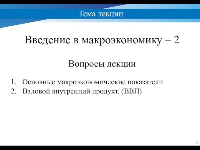 Тема лекции Введение в макроэкономику – 2 Вопросы лекции Основные макроэкономические показатели Валовой внутренний продукт. (ВВП)