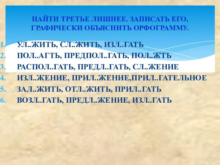 УЛ..ЖИТЬ, СЛ..ЖИТЬ, ИЗЛ..ГАТЬ ПОЛ..АГТЬ, ПРЕДПОЛ..ГАТЬ, ПОЛ..ЖТЬ РАСПОЛ..ГАТЬ, ПРЕДЛ..ГАТЬ, СЛ..ЖЕНИЕ ИЗЛ..ЖЕНИЕ, ПРИЛ..ЖЕНИЕ,ПРИЛ..ГАТЕЛЬНОЕ