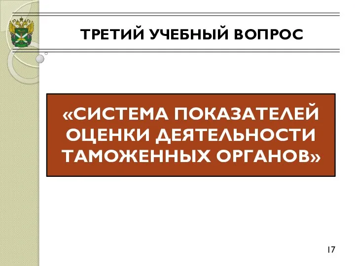 ТРЕТИЙ УЧЕБНЫЙ ВОПРОС 17 «СИСТЕМА ПОКАЗАТЕЛЕЙ ОЦЕНКИ ДЕЯТЕЛЬНОСТИ ТАМОЖЕННЫХ ОРГАНОВ»