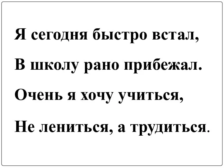 Я сегодня быстро встал, В школу рано прибежал. Очень я хочу учиться, Не лениться, а трудиться.