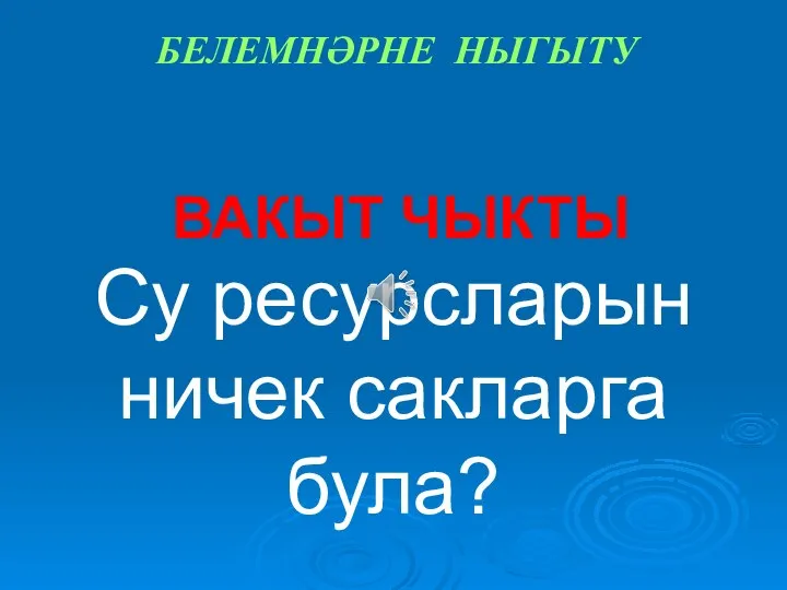 ВАКЫТ ЧЫКТЫ Су ресурсларын ничек сакларга була? БЕЛЕМНӘРНЕ НЫГЫТУ